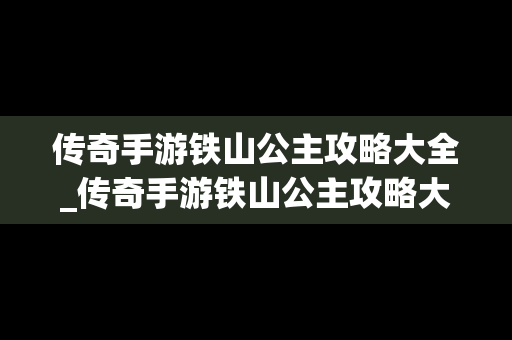 传奇手游铁山公主攻略大全_传奇手游铁山公主攻略大全最新