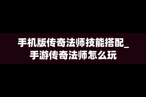 手机版传奇法师技能搭配_手游传奇法师怎么玩