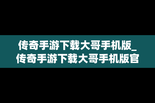 传奇手游下载大哥手机版_传奇手游下载大哥手机版官网