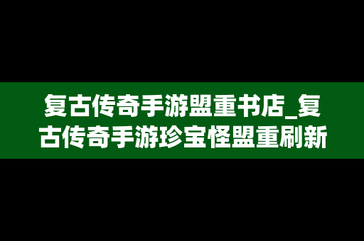 复古传奇手游盟重书店_复古传奇手游珍宝怪盟重刷新点