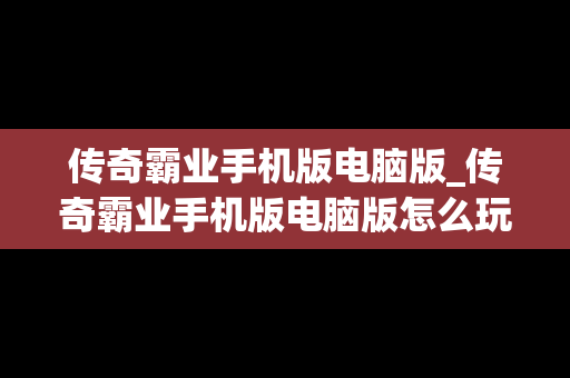 传奇霸业手机版电脑版_传奇霸业手机版电脑版怎么玩