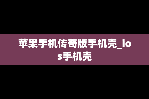 苹果手机传奇版手机壳_ios手机壳 苹果手机传奇版手机壳_ios手机壳