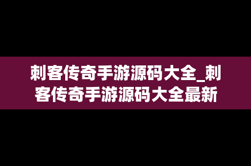 刺客传奇手游源码大全_刺客传奇手游源码大全最新