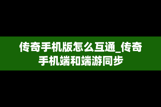 传奇手机版怎么互通_传奇手机端和端游同步