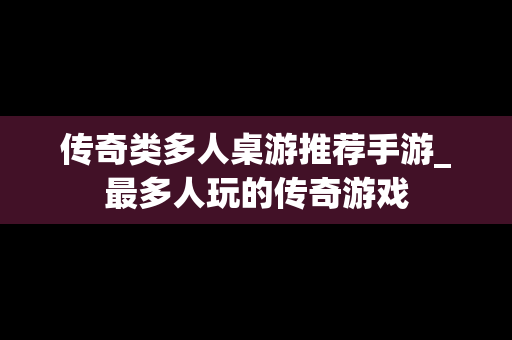 传奇类多人桌游推荐手游_最多人玩的传奇游戏