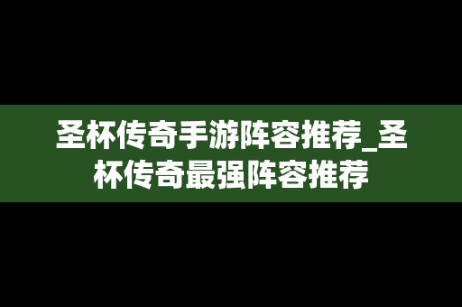 圣杯传奇手游阵容推荐_圣杯传奇最强阵容推荐