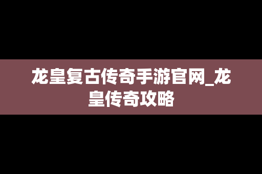 龙皇复古传奇手游官网_龙皇传奇攻略