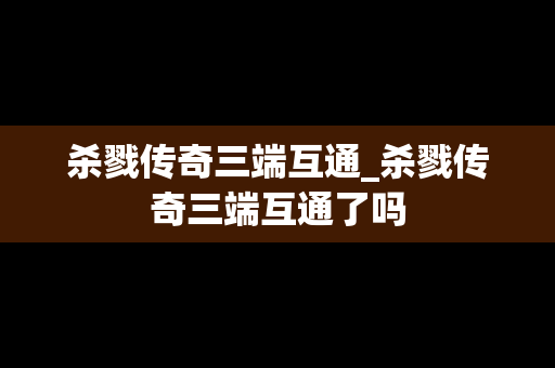 杀戮传奇三端互通_杀戮传奇三端互通了吗