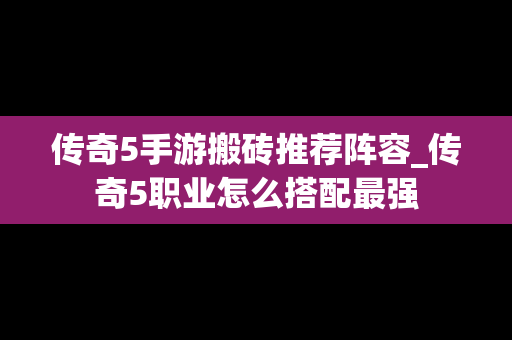 传奇5手游搬砖推荐阵容_传奇5职业怎么搭配最强