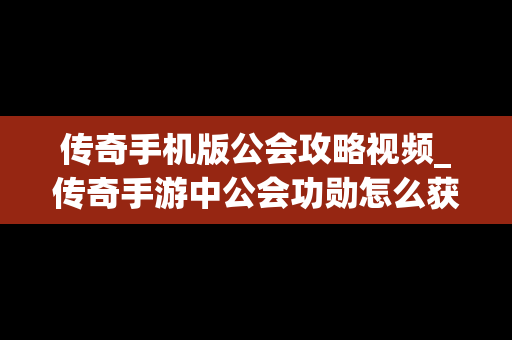 传奇手机版公会攻略视频_传奇手游中公会功勋怎么获得