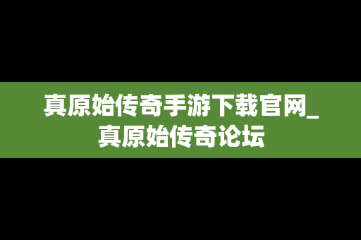 真原始传奇手游下载官网_真原始传奇论坛