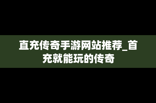 直充传奇手游网站推荐_首充就能玩的传奇