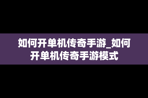 如何开单机传奇手游_如何开单机传奇手游模式