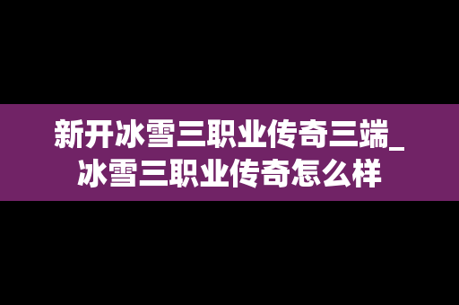 新开冰雪三职业传奇三端_冰雪三职业传奇怎么样