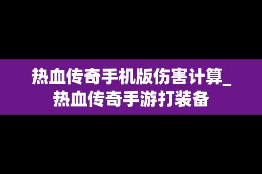 热血传奇手机版伤害计算_热血传奇手游打装备