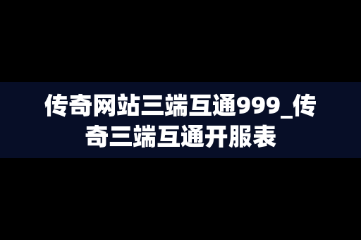 传奇网站三端互通999_传奇三端互通开服表