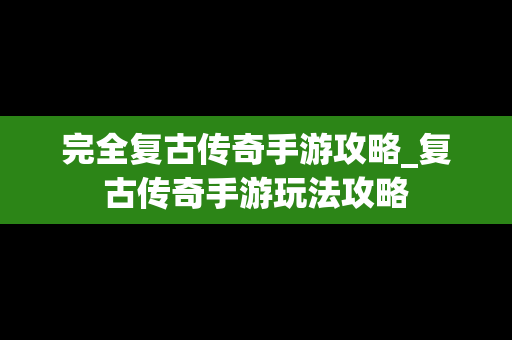 完全复古传奇手游攻略_复古传奇手游玩法攻略