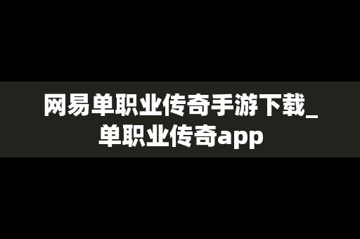 网易单职业传奇手游下载_单职业传奇app