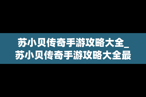 苏小贝传奇手游攻略大全_苏小贝传奇手游攻略大全最新