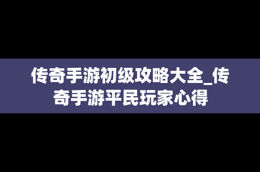 传奇手游初级攻略大全_传奇手游平民玩家心得