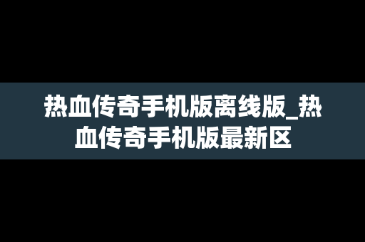 热血传奇手机版离线版_热血传奇手机版最新区