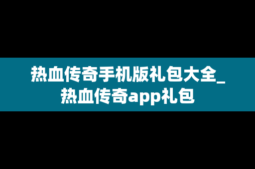 热血传奇手机版礼包大全_热血传奇app礼包