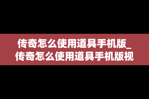 传奇怎么使用道具手机版_传奇怎么使用道具手机版视频