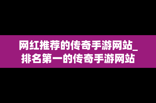 网红推荐的传奇手游网站_排名第一的传奇手游网站