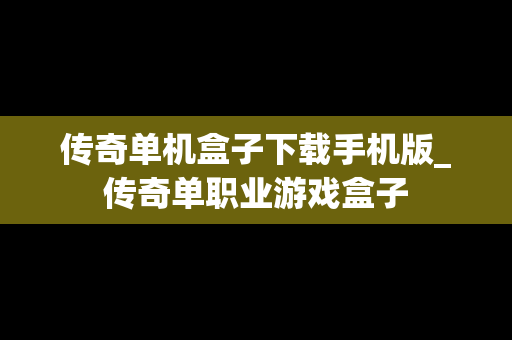 传奇单机盒子下载手机版_传奇单职业游戏盒子