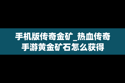 手机版传奇金矿_热血传奇手游黄金矿石怎么获得