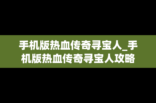 手机版热血传奇寻宝人_手机版热血传奇寻宝人攻略