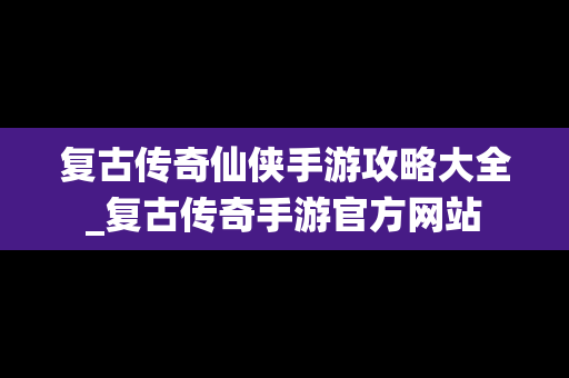 复古传奇仙侠手游攻略大全_复古传奇手游官方网站