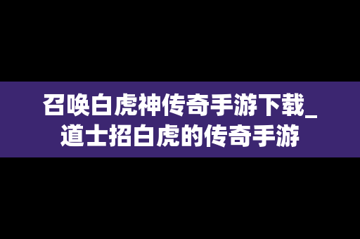 召唤白虎神传奇手游下载_道士招白虎的传奇手游