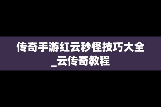 传奇手游红云秒怪技巧大全_云传奇教程