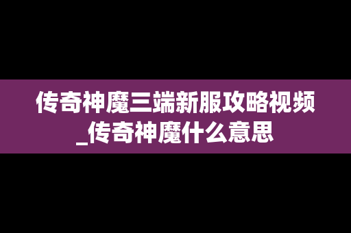 传奇神魔三端新服攻略视频_传奇神魔什么意思 传奇神魔三端新服攻略视频_传奇神魔什么意思