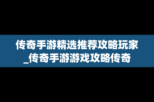 传奇手游精选推荐攻略玩家_传奇手游游戏攻略传奇