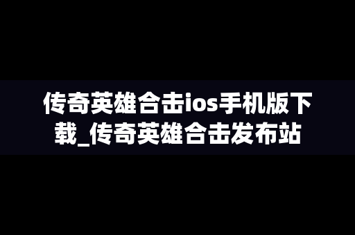 传奇英雄合击ios手机版下载_传奇英雄合击发布站