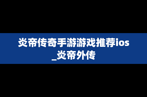 炎帝传奇手游游戏推荐ios_炎帝外传