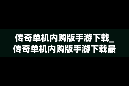 传奇单机内购版手游下载_传奇单机内购版手游下载最新版