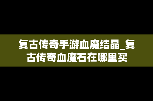 复古传奇手游血魔结晶_复古传奇血魔石在哪里买
