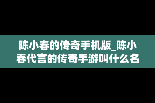 陈小春的传奇手机版_陈小春代言的传奇手游叫什么名字