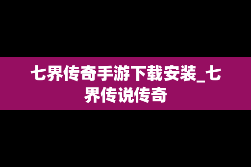 七界传奇手游下载安装_七界传说传奇
