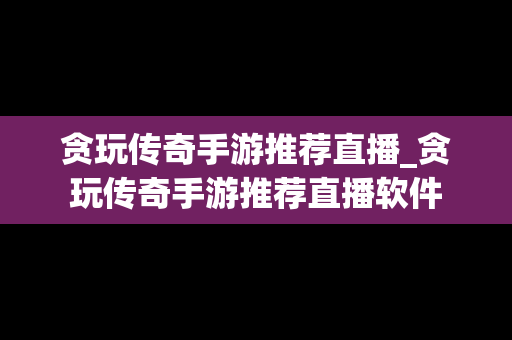 贪玩传奇手游推荐直播_贪玩传奇手游推荐直播软件
