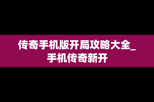 传奇手机版开局攻略大全_手机传奇新开