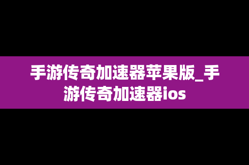 手游传奇加速器苹果版_手游传奇加速器ios