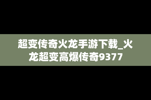 超变传奇火龙手游下载_火龙超变高爆传奇9377