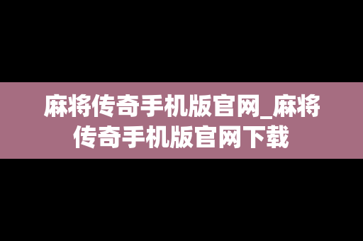 麻将传奇手机版官网_麻将传奇手机版官网下载
