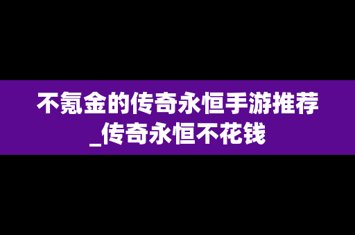 不氪金的传奇永恒手游推荐_传奇永恒不花钱