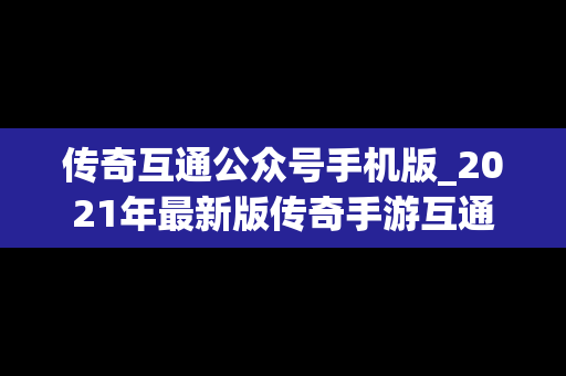 传奇互通公众号手机版_2021年最新版传奇手游互通