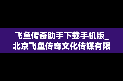 飞鱼传奇助手下载手机版_北京飞鱼传奇文化传媒有限公司